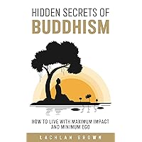 Hidden Secrets of Buddhism: How To Live With Maximum Impact and Minimum Ego Hidden Secrets of Buddhism: How To Live With Maximum Impact and Minimum Ego Kindle