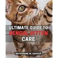 Ultimate Guide to Bengal Kitten Care: The Complete Handbook for Raising Healthy and Happy Bengal Kittens: Expert Tips and Advice