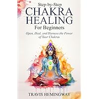 Step-by-Step Chakra Healing for Beginners: Open, Heal, and Harness the Power of Your Chakras (Spiritual Healing and Self-Help)