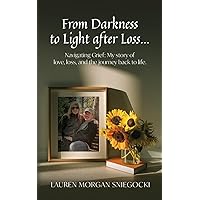 From Darkness to Light after Loss...: Navigating Grief: My story of love, loss, and the journey back to life