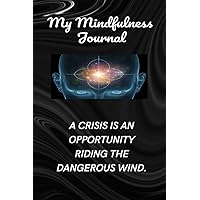 My Mindfulness Journal / A crisis is an opportunity riding the dangerous wind: Daily Practices, Writing Each Current day of Self Mindfulness Reflections for Living in the Present Moment My Mindfulness Journal / A crisis is an opportunity riding the dangerous wind: Daily Practices, Writing Each Current day of Self Mindfulness Reflections for Living in the Present Moment Paperback