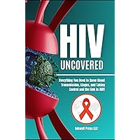 HIV Uncovered: Everything You Need to Know About Transmission, Stages, and Taking Control and the Link to AIDS HIV Uncovered: Everything You Need to Know About Transmission, Stages, and Taking Control and the Link to AIDS Kindle Paperback