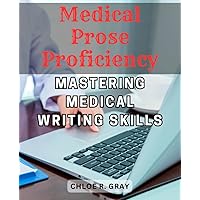 Medical Prose Proficiency: Mastering Medical Writing Skills: A Comprehensive Guide to Excel in Medical Communication and Authoritative Documentation