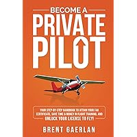 Become a Private Pilot: Your Step-By-Step Handbook to Attain Your FAA Certificate, Save Time & Money in Flight Training, and Unlock Your License to Fly!