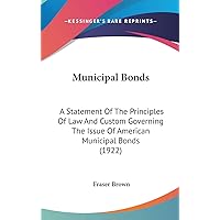 Municipal Bonds: A Statement Of The Principles Of Law And Custom Governing The Issue Of American Municipal Bonds (1922) Municipal Bonds: A Statement Of The Principles Of Law And Custom Governing The Issue Of American Municipal Bonds (1922) Hardcover Paperback