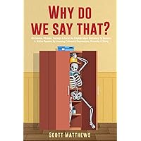 Why Do We Say That? 404 Idioms, Phrases, Sayings & Facts! An American Idiom Dictionary To Become A Native Speaker By Learning Colloquial Expressions, Proverbs & Slang