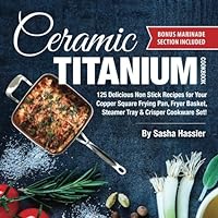 Ceramic Titanium Cookbook: 125 Delicious Non Stick Recipes for Your Copper Square Frying Pan, Fryer Basket, Steamer Tray & Crisper Cookware Set! ... Recipes for Nutritious Stove Top Cooking) Ceramic Titanium Cookbook: 125 Delicious Non Stick Recipes for Your Copper Square Frying Pan, Fryer Basket, Steamer Tray & Crisper Cookware Set! ... Recipes for Nutritious Stove Top Cooking) Paperback Kindle