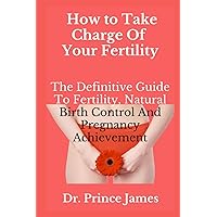 HOW TO TAKE CHARGE OF YOUR FERTILITY: The Definitive Guide To Fertility, Natural Birth Control And Pregnancy Achievement HOW TO TAKE CHARGE OF YOUR FERTILITY: The Definitive Guide To Fertility, Natural Birth Control And Pregnancy Achievement Paperback Kindle