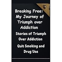 Breaking Free: My Journey of Triumph over Addiction - Inspiring Tales of Conquering Addiction - Breaking the Chains: Quitting Smoking and Overcoming Drug Use Breaking Free: My Journey of Triumph over Addiction - Inspiring Tales of Conquering Addiction - Breaking the Chains: Quitting Smoking and Overcoming Drug Use Kindle
