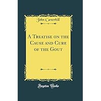 A Treatise on the Cause and Cure of the Gout (Classic Reprint) A Treatise on the Cause and Cure of the Gout (Classic Reprint) Hardcover Paperback