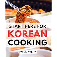 Start Here For Korean Cooking: Unlock the Flavors of Korea: Discover Authentic Recipes and Techniques in this Perfect Gift for Aspiring Chefs.