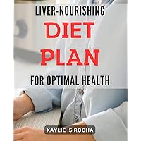 Liver-Nourishing Diet Plan for Optimal Health.: Revitalize Your Health with a Nutrient-Packed, Liver-Centric Diet for Vitality and Longevity.