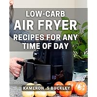 Low-Carb Air Fryer Recipes For Any Time Of Day: Delicious and Healthy Meals, the Perfect Gift for Food Lovers.