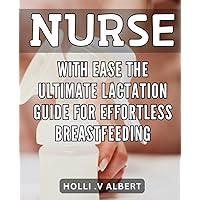 Nurse with Ease: The Ultimate Lactation Guide for Effortless Breastfeeding: The Essential Handbook for Effortless Breastfeeding: Tips and Tricks for New Moms by a Nurse Expert
