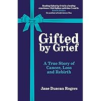 Gifted By Grief: A True Story of Cancer, Loss and Rebirth Gifted By Grief: A True Story of Cancer, Loss and Rebirth Paperback Kindle
