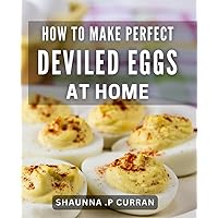 How To Make Perfect Deviled Eggs At Home: Unlock the Secret to Delightful Appetizers: A Guide to Mastering Deviled Eggs for Home Cooks and Gifting Enthusiasts