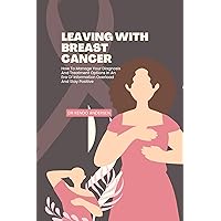 Living with breast cancer: How to Manage Your Diagnosis and Treatment Options in an Era of Information Overload and Stay Positive