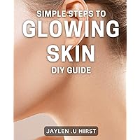 Simple Steps to Glowing Skin: DIY Guide: Achieving Beautiful Skin Naturally: Expert Tips and DIY Techniques for Radiant Glow.