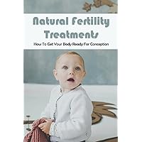 Natural Fertility Treatments: How To Get Your Body Ready For Conception: How To Get Pregnant Fast And Easy