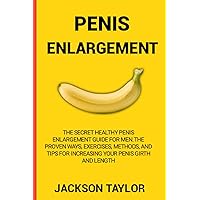 PENIS ENLARGEMENT: The Secret Healthy Penis Enlargement Guide for Men.The Proven Ways, Exercises, Methods, and Tips for Increasing Your Penis Girth and Length PENIS ENLARGEMENT: The Secret Healthy Penis Enlargement Guide for Men.The Proven Ways, Exercises, Methods, and Tips for Increasing Your Penis Girth and Length Paperback Kindle