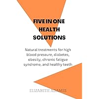 FIVE IN ONE HEALTH SOLUTIONS : Natural treatments for high blood pressure, diabetes, obesity, chronic fatigue syndrome, and healthy teeth FIVE IN ONE HEALTH SOLUTIONS : Natural treatments for high blood pressure, diabetes, obesity, chronic fatigue syndrome, and healthy teeth Kindle Paperback