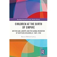 Children at the Birth of Empire: British Law, Liberty, and the Global Migration of Destitute Children, c. 1607–1760 (Routledge Research in Early Modern History) Children at the Birth of Empire: British Law, Liberty, and the Global Migration of Destitute Children, c. 1607–1760 (Routledge Research in Early Modern History) Kindle Hardcover