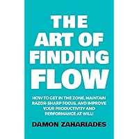 The Art of Finding FLOW: How to Get in the Zone, Maintain Razor-Sharp Focus, and Improve Your Productivity and Performance at Will! (The Art Of Living Well)