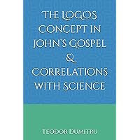 The LOGOS Concept in John’s Gospel & Correlations with Science The LOGOS Concept in John’s Gospel & Correlations with Science Paperback