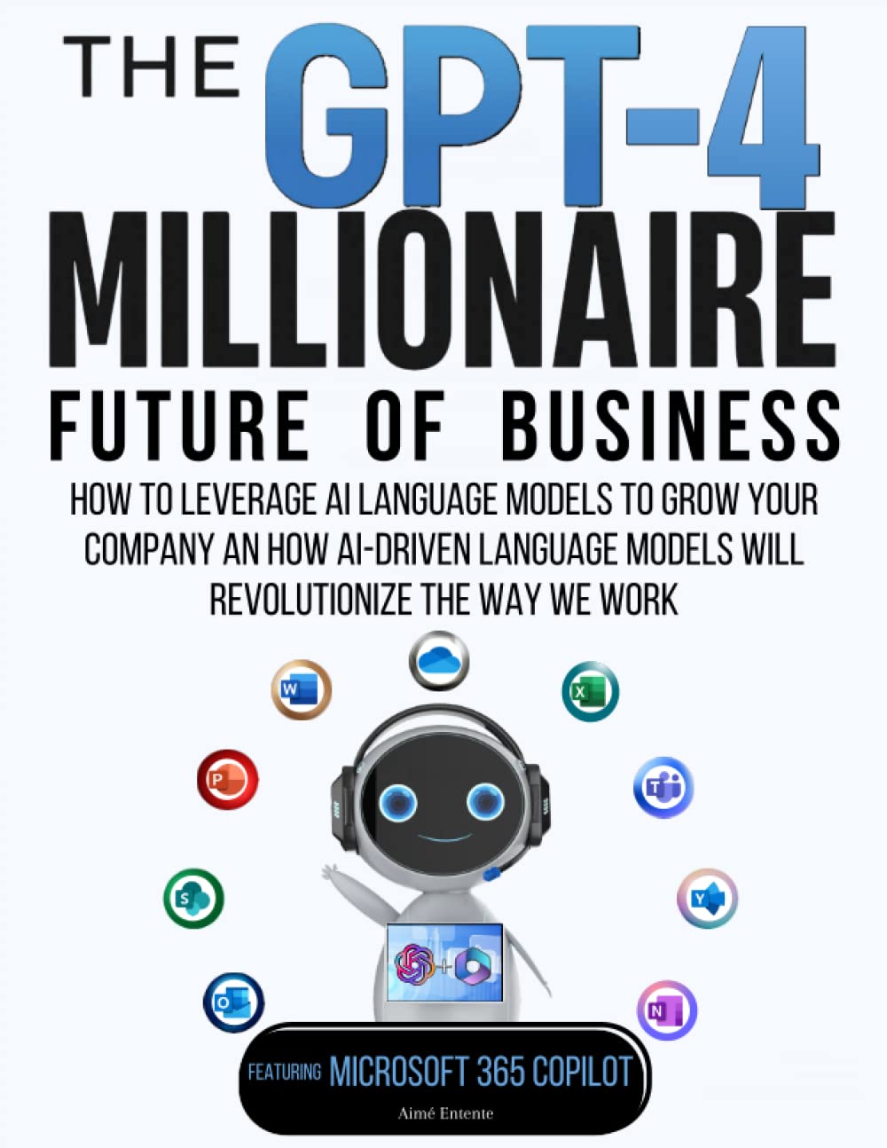 The GPT-4 Millionaire: Future of Business Featuring Microsoft 365 Copilot: How to Leverage AI Language Models to Grow Your Company and How AI-driven Language Models Will Revolutionize the Way We Work