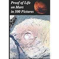 Proof of Life on Mars in 500 Pictures:: Tube Worms, Martian Mushrooms, Metazoans, Microbial Mats, Lichens, Algae, Stromatolites, Fungus, Fossils, Growth, Movement, Spores and Reproductive Behavior