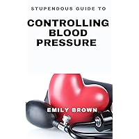 STUPENDOUS GUIDE TO CONTROLLING BLOOD PRESSURE STUPENDOUS GUIDE TO CONTROLLING BLOOD PRESSURE Kindle Hardcover Paperback