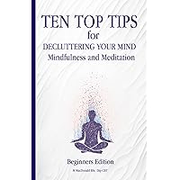 Ten Top Tips for DECLUTTERING YOUR MIND: Mindfulness and Meditation: to stop overthinking and to be able to rest in the present