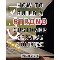 How to Build a Strong Customer Service Culture: The Ultimate Blueprint for Creating an Unparalleled Service-Culture that Ensures Lifelong Customer-Loyalty | Proven Strategies for-All Business Types
