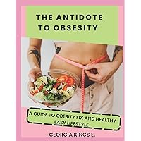 THE ANTIDOTE AND COMPLETE FIX TO OBSESITY: A GUIDE TO OBESITY FIX AND HEALTHY EASY LIFESTYLE: THE OBESITY FIX CODE