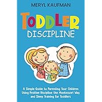 Toddler Discipline: A Simple Guide to Parenting Your Children Using Positive Discipline the Montessori Way and Sleep Training for Toddlers