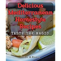 Delicious Mediterranean Homestyle Recipes: Taste the Magic: Indulge in Authentic Mediterranean Dishes: Simple Homestyle Cooking Techniques