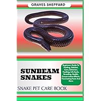 SUNBEAM SNAKES SNAKE PET CARE BOOK: Beginners Guide To Finding, Habitat, Care, Behavior, Feeding, Life Cycle, Breeding, Health, Conservation Efforts, Fascinating Facts And More