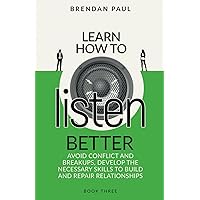Learn How To Listen Better: Avoid Conflict And Breakups, Develop The Necessary Skills To Build And Repair Relationships (The Successful Introverts Guide Series) Learn How To Listen Better: Avoid Conflict And Breakups, Develop The Necessary Skills To Build And Repair Relationships (The Successful Introverts Guide Series) Paperback Kindle Hardcover
