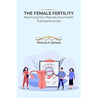 The Female Fertility: Maximizing Your Reproductive Health: A Complete Guide The Female Fertility: Maximizing Your Reproductive Health: A Complete Guide Kindle Paperback