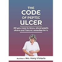 The code of peptic ulcer : All you need to know about peptic ulcer and the natural remedies for it. (Health books Book 3)
