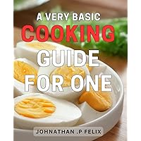 A Very Basic Cooking Guide For One: Simple & Tasty: Master Easy Cooking Techniques for Solo Meals and Delight Your Senses