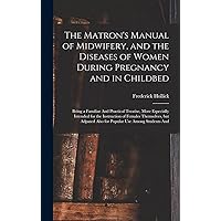 The Matron's Manual of Midwifery, and the Diseases of Women During Pregnancy and in Childbed: Being a Familiar And Practical Treatise, More Especially ... Also for Popular use Among Students And The Matron's Manual of Midwifery, and the Diseases of Women During Pregnancy and in Childbed: Being a Familiar And Practical Treatise, More Especially ... Also for Popular use Among Students And Hardcover Kindle Paperback