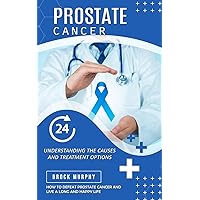 Prostate Cancer: Understanding the Causes and Treatment Options (How to Defeat Prostate Cancer and Live a Long and Happy Life)