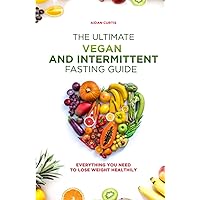 The Ultimate Vegan and Intermittent Fasting Guide: Everything You Need To Lose Weight Healthily