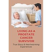 Living As A Prostate Cancer Survivor: True Story & Heartwarming Experiences: Inspirational Cancer Stories