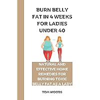 BURN BELLY FAT IN 4 WEEKS FOR LADIES UNDER 40: NATURAL AND EFFECTIVE HOME REMEDIES FOR BURNING TOXIC BELLY FAT AS A LADY BURN BELLY FAT IN 4 WEEKS FOR LADIES UNDER 40: NATURAL AND EFFECTIVE HOME REMEDIES FOR BURNING TOXIC BELLY FAT AS A LADY Kindle Paperback