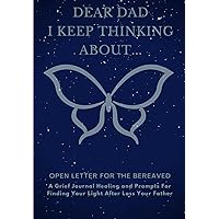 Dear Dad, I Keep Thinking About...: A Grief Journal Healing and Prompts For Finding Your Light After Loss Your Father (Therapeutic Writing: Open Letter For The Bereaved)