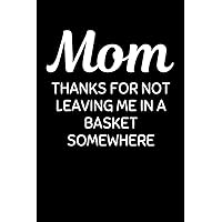 Mom Thanks For Not Leaving Me In A Basket Somewhere: Funny Mother Notebook With Lined Pages, A Great Appreciation Gift Idea For Moms On Mothers Day, Birthdays Or Christmas
