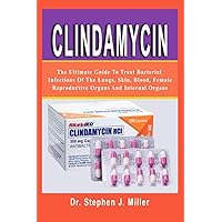 Clindamycin: The Ultimate Guide to Treat Bacterial Infections of the Lungs, Skin, Blood, Female Reproductive Organs and Internal Organs