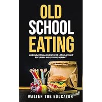 Old School Eating: An Educational Journey for Losing Weight Naturally and Staying Healthy (Educational Journey Book)